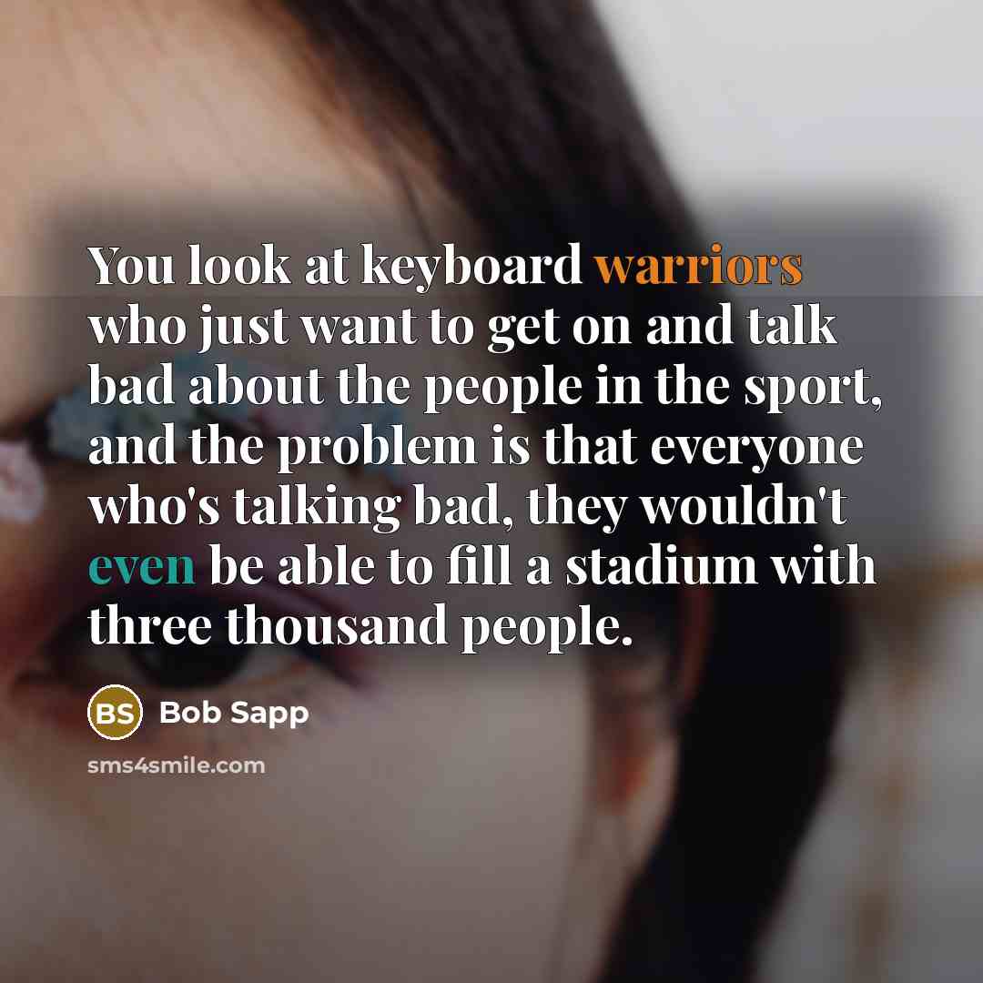 “You look at keyboard warriors who just want to get on and talk bad about the people in the sport, and the problem is that everyone who's talking bad, they wouldn't even be able to fill a stadium with three thousand people.” quote by Bob Sapp