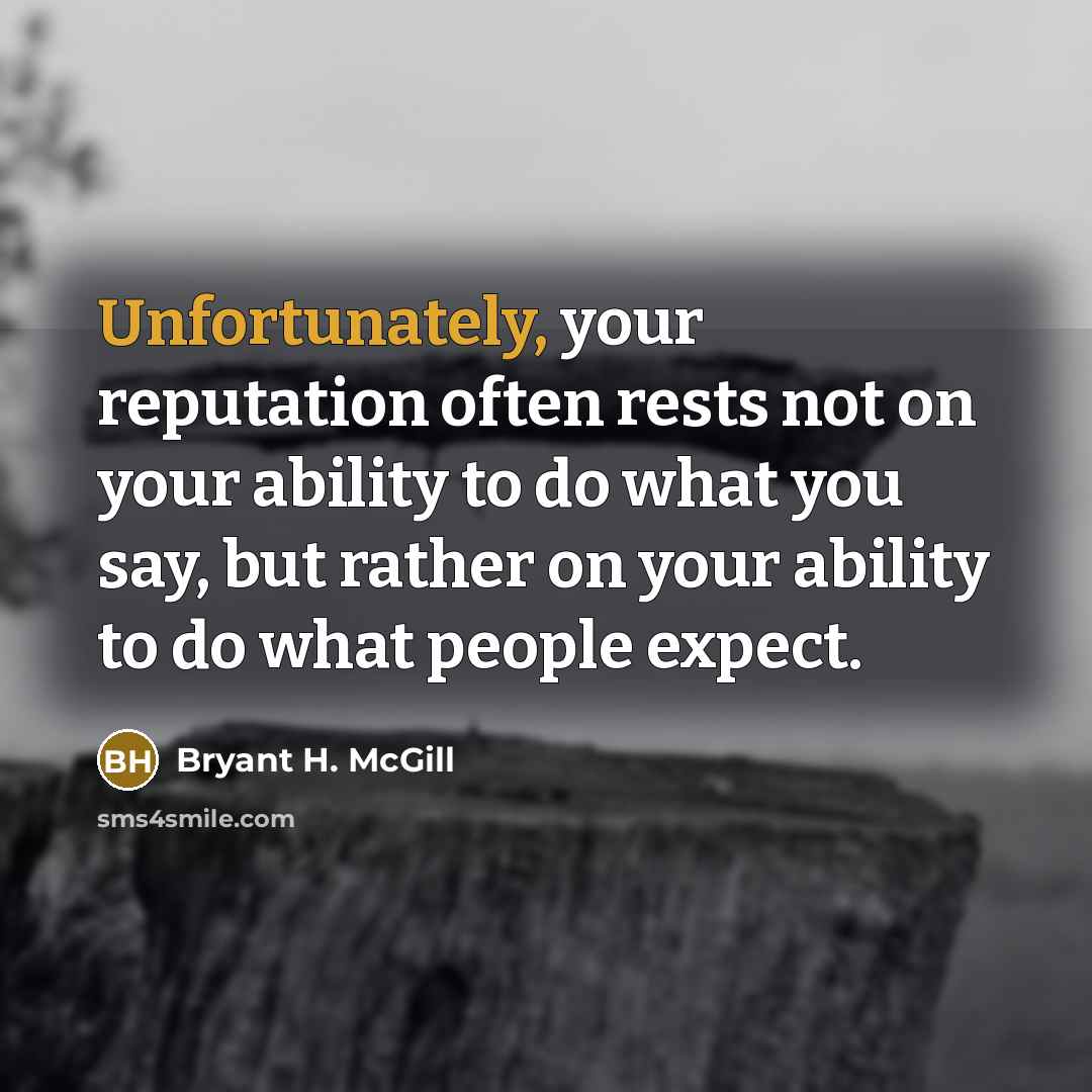 “Unfortunately, your reputation often rests not on your ability to do what you say, but rather on your ability to do what people expect.” quote by Bryant H. McGill