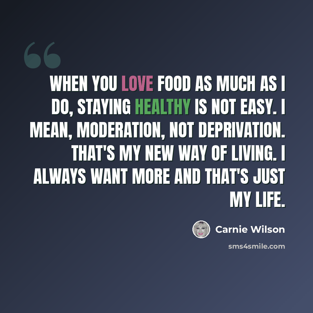 “When you love food as much as I do, staying healthy is not easy. I mean, moderation, not deprivation. That's my new way of living. I always want more and that's just my life.” quote by Carnie Wilson