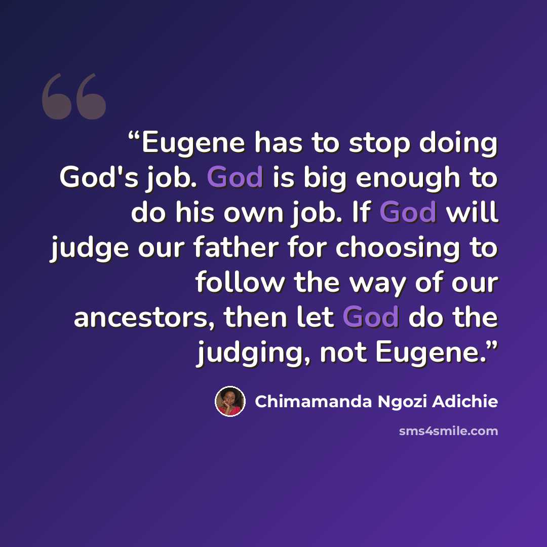 “Eugene has to stop doing God's job. God is big enough to do his own job. If God will judge our father for choosing to follow the way of our ancestors, then let God do the judging, not Eugene.” quote by Chimamanda Ngozi Adichie