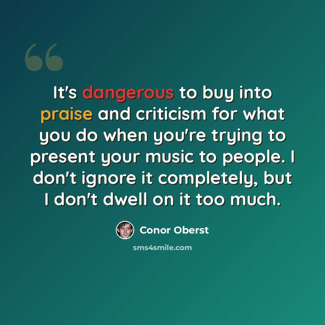 “It's dangerous to buy into praise and criticism for what you do when you're trying to present your music to people. I don't ignore it completely, but I don't dwell on it too much.” quote by Conor Oberst