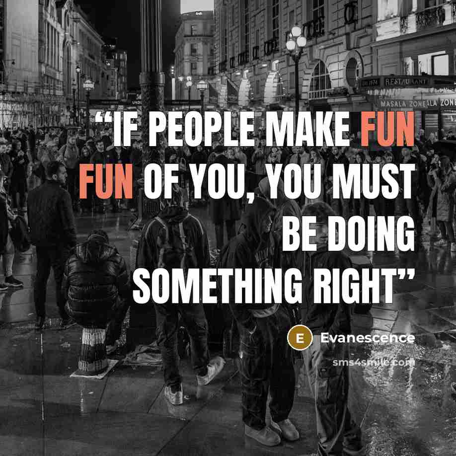 “If people make fun fun of you, you must be doing something right” quote by Evanescence