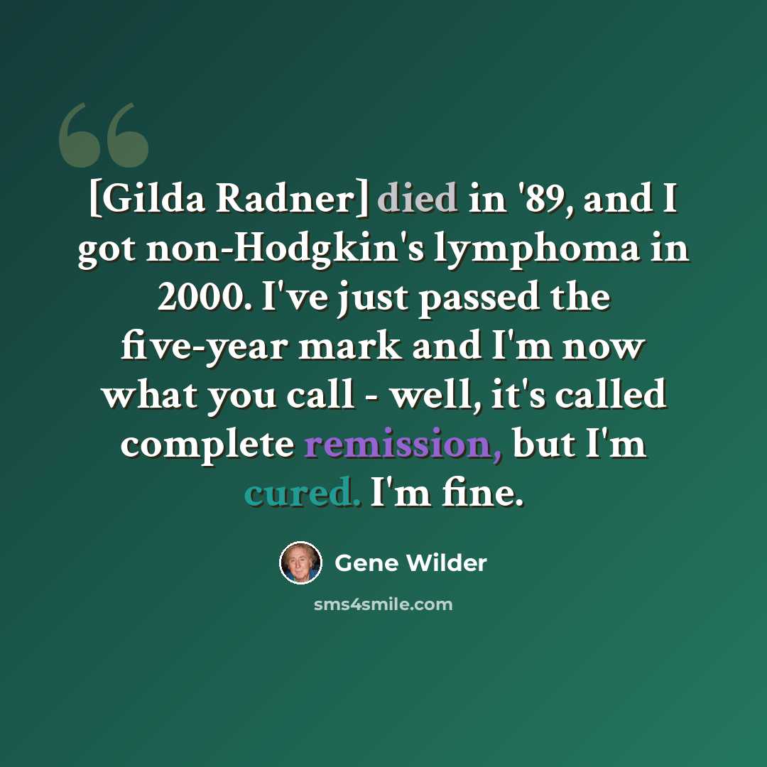 “[Gilda Radner] died in '89, and I got non-Hodgkin's lymphoma in 2000. I've just passed the five-year mark and I'm now what you call - well, it's called complete remission, but I'm cured. I'm fine.” quote by Gene Wilder