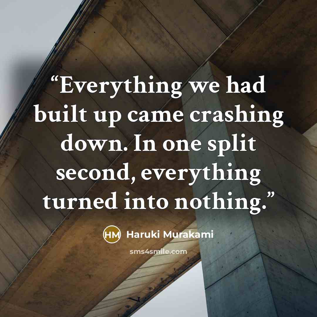 “Everything we had built up came crashing down. In one split second, everything turned into nothing.” quote by Haruki Murakami