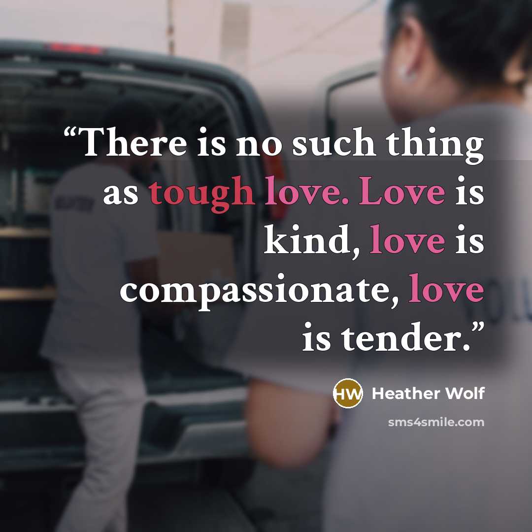“There is no such thing as tough love. Love is kind, love is compassionate, love is tender.” quote by Heather Wolf