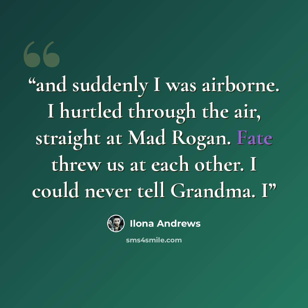 “and suddenly I was airborne. I hurtled through the air, straight at Mad Rogan. Fate threw us at each other. I could never tell Grandma. I” quote by Ilona Andrews