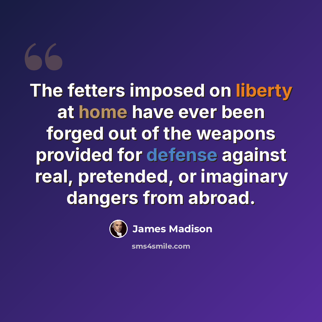 “The fetters imposed on liberty at home have ever been forged out of the weapons provided for defense against real, pretended, or imaginary dangers from abroad.” quote by James Madison