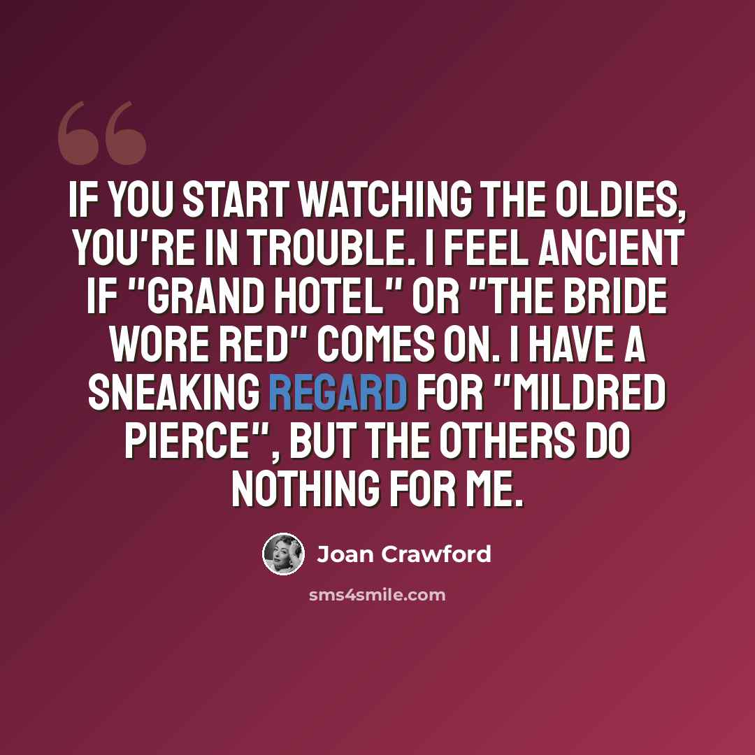 “If you start watching the oldies, you're in trouble. I feel ancient if "Grand Hotel" or "The Bride Wore Red" comes on. I have a sneaking regard for "Mildred Pierce", but the others do nothing for me.” quote by Joan Crawford