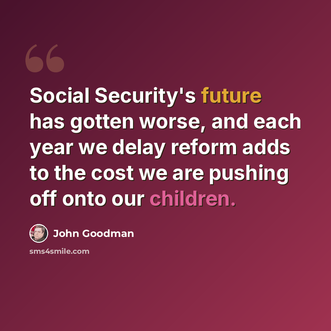 “Social Security's future has gotten worse, and each year we delay reform adds to the cost we are pushing off onto our children.” quote by John Goodman