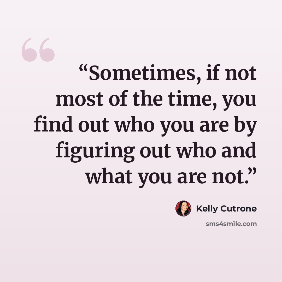 “Sometimes, if not most of the time, you find out who you are by figuring out who and what you are not.” quote by Kelly Cutrone