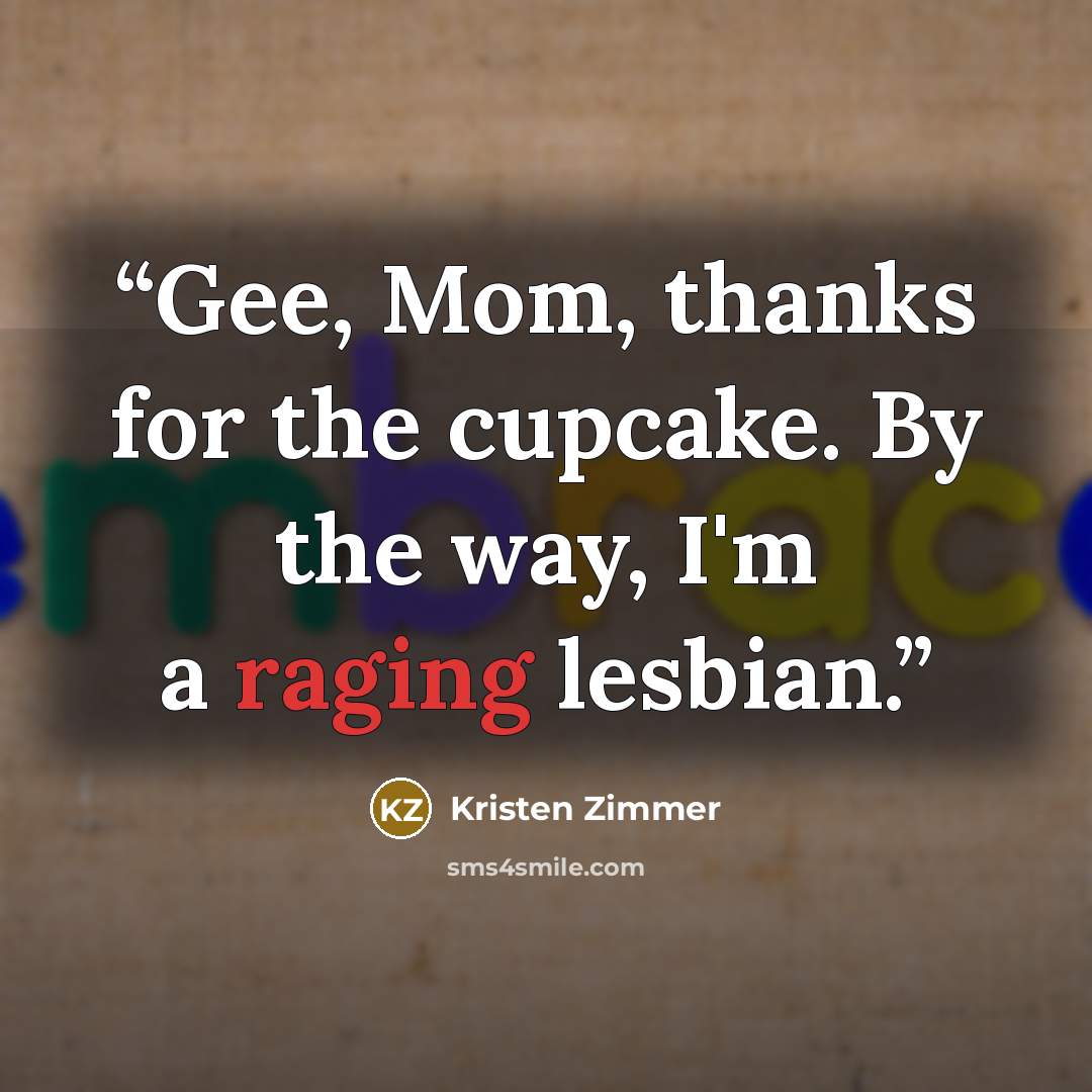 “Gee, Mom, thanks for the cupcake. By the way, I'm a raging lesbian.” quote by Kristen Zimmer
