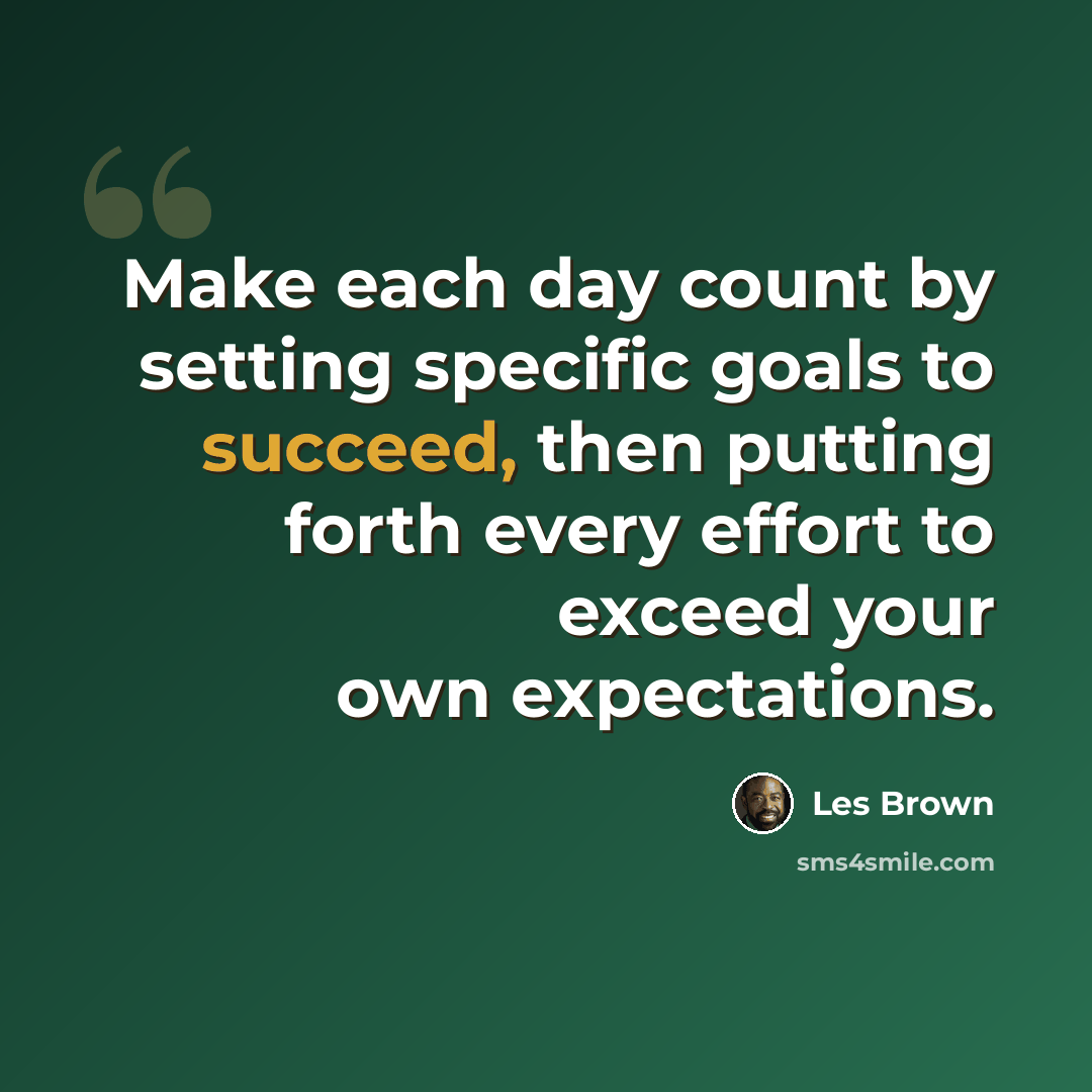“Make each day count by setting specific goals to succeed, then putting forth every effort to exceed your own expectations.” quote by Les Brown