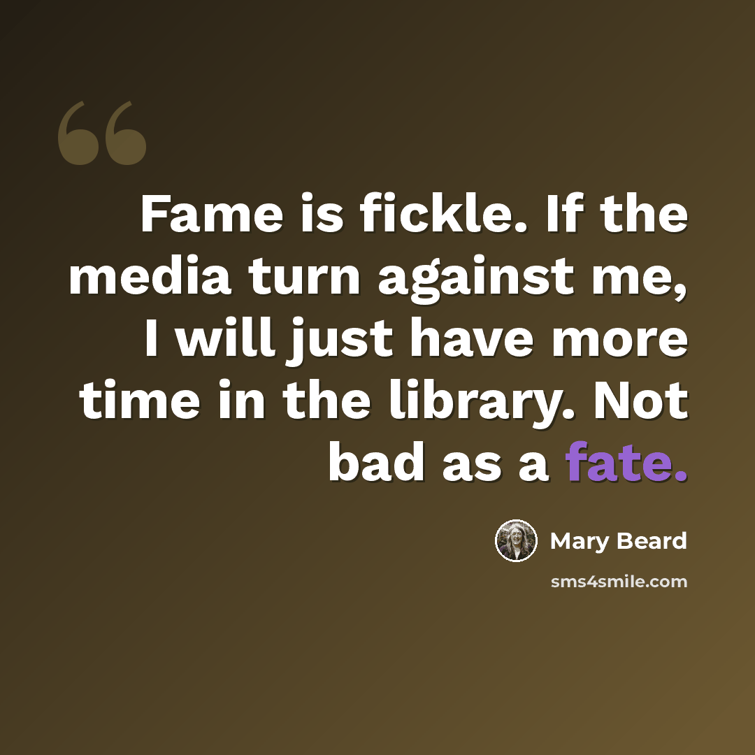 “Fame is fickle. If the media turn against me, I will just have more time in the library. Not bad as a fate.” quote by Mary Beard