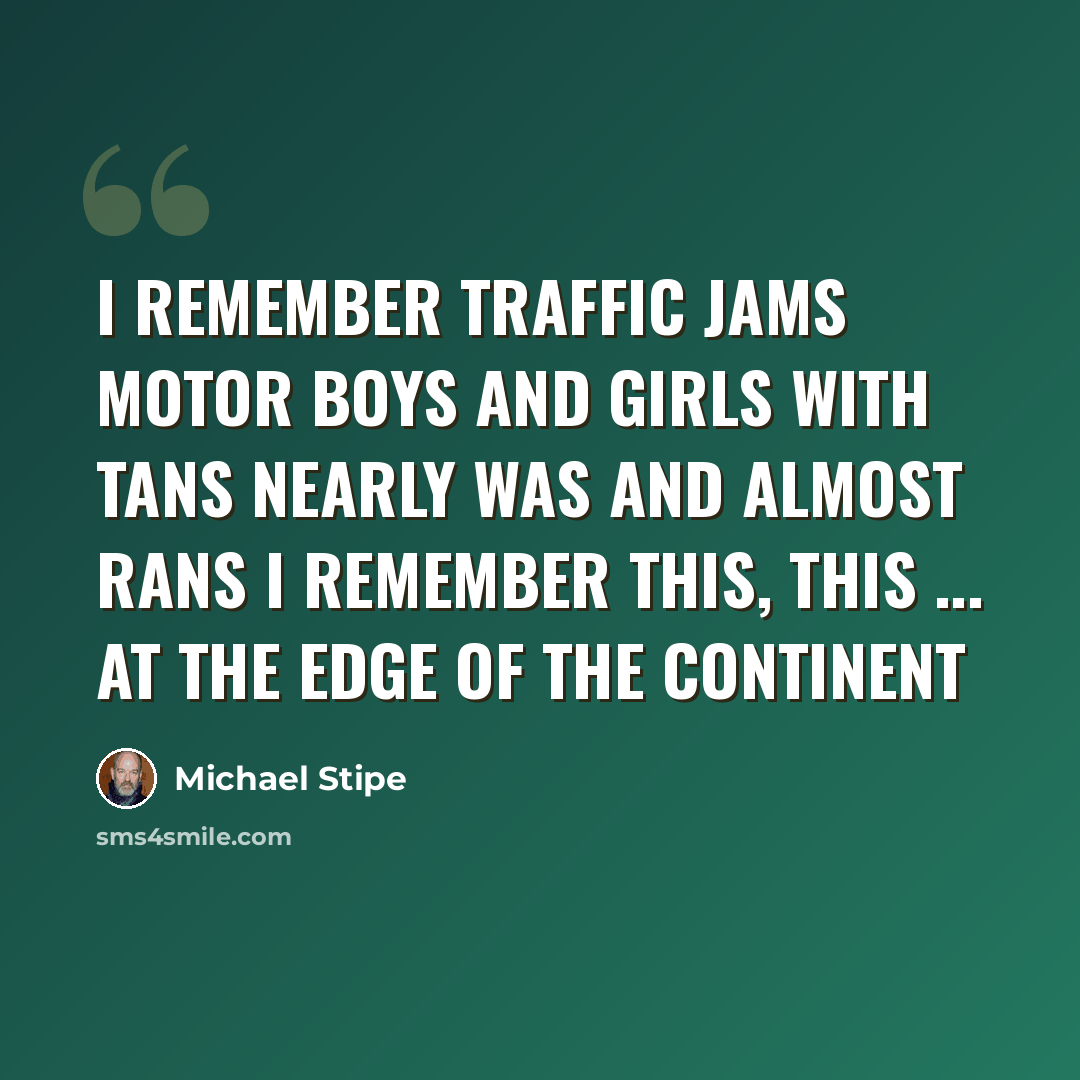 “I remember traffic jams Motor boys and girls with tans Nearly was and almost rans I remember this, this ... At the edge of the continent” quote by Michael Stipe