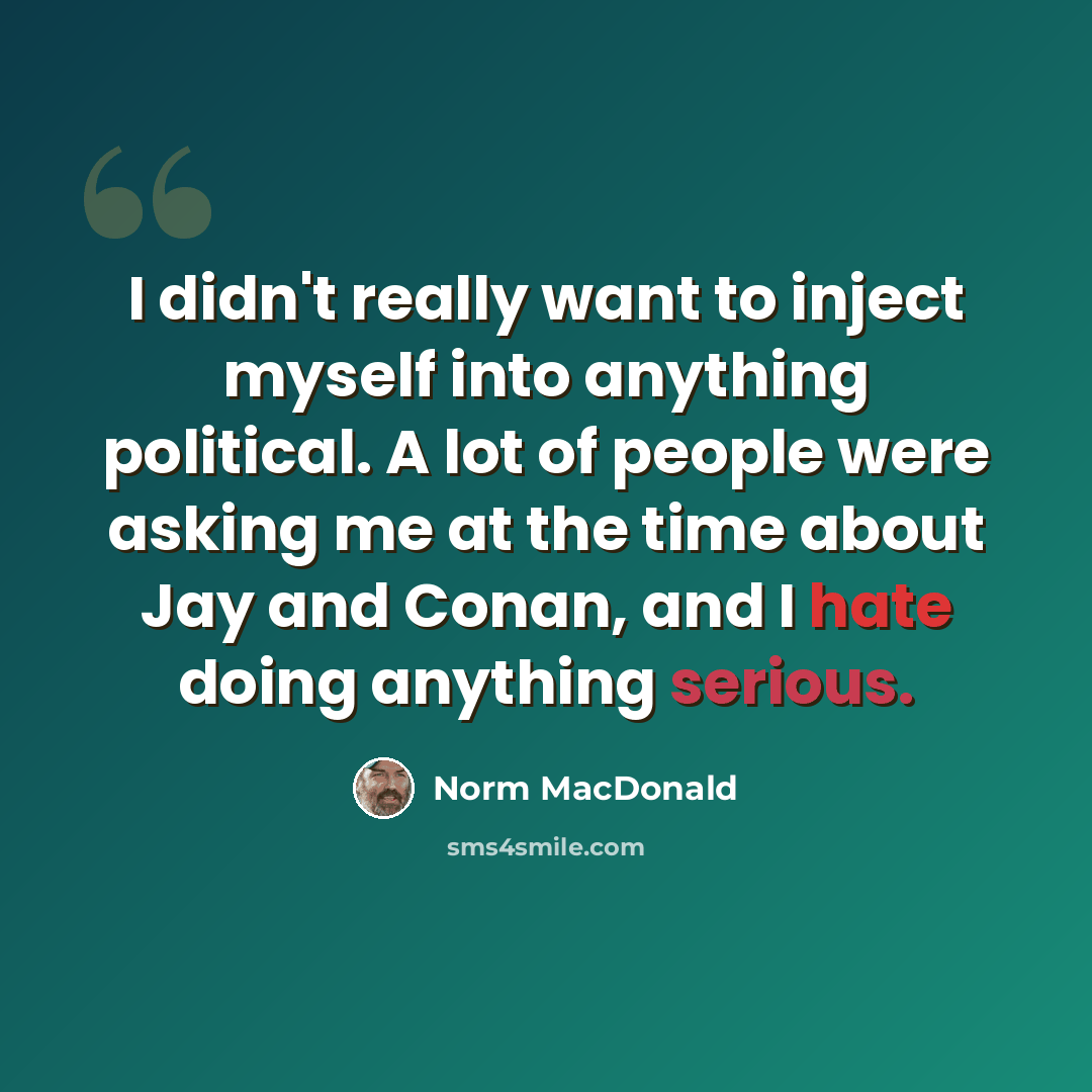 “I didn't really want to inject myself into anything political. A lot of people were asking me at the time about Jay and Conan, and I hate doing anything serious.” quote by Norm MacDonald