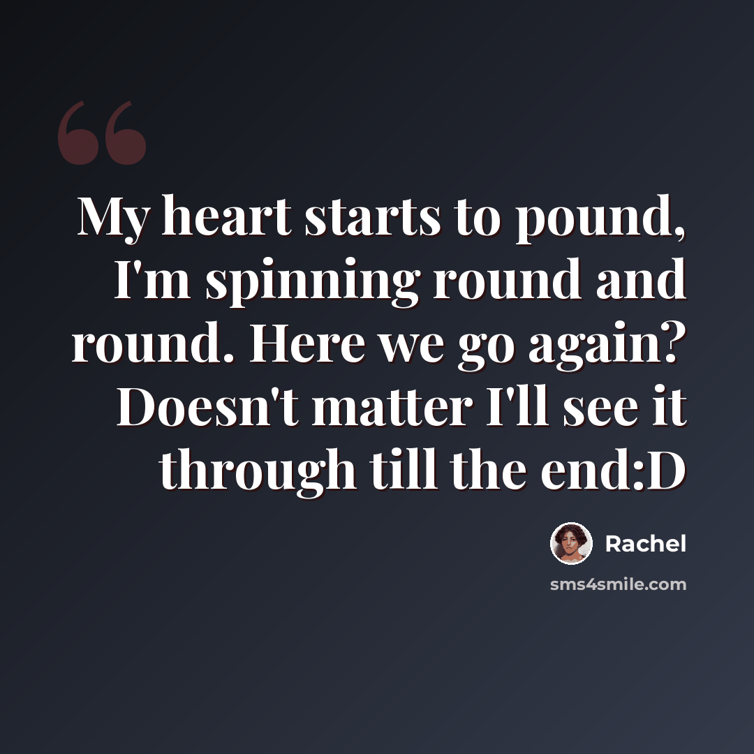 “My heart starts to pound, I'm spinning round and round. Here we go again? Doesn't matter I'll see it through till the end:D” quote by Rachel