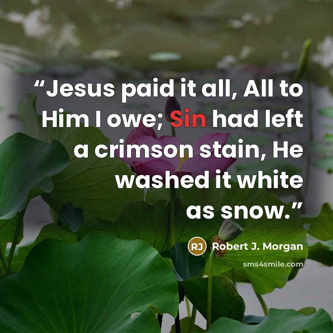 “Jesus paid it all, All to Him I owe; Sin had left a crimson stain, He washed it white as snow.” quote by Robert J. Morgan