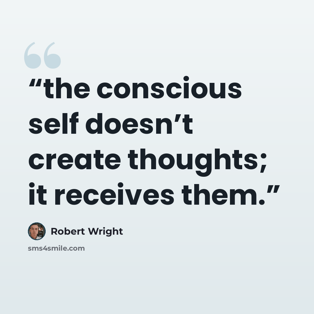 “the conscious self doesn’t create thoughts; it receives them.” quote by Robert Wright