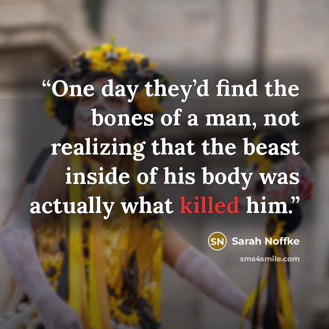 “One day they’d find the bones of a man, not realizing that the beast inside of his body was actually what killed him.” quote by Sarah Noffke