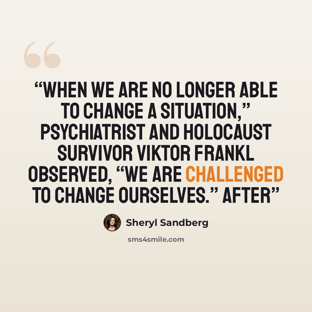 “When we are no longer able to change a situation,” psychiatrist and Holocaust survivor Viktor Frankl observed, “we are challenged to change ourselves.” After” quote by Sheryl Sandberg
