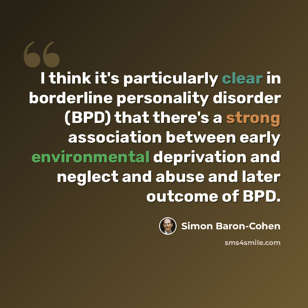 “I think it's particularly clear in borderline personality disorder (BPD) that there's a strong association between early environmental deprivation and neglect and abuse and later outcome of BPD.” quote by Simon Baron-Cohen