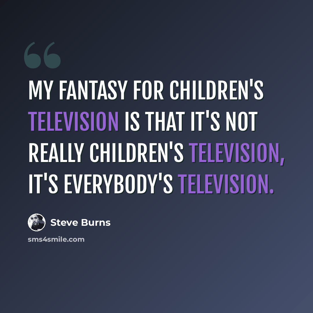 “My fantasy for children's television is that it's not really children's television, it's everybody's television.” quote by Steve Burns