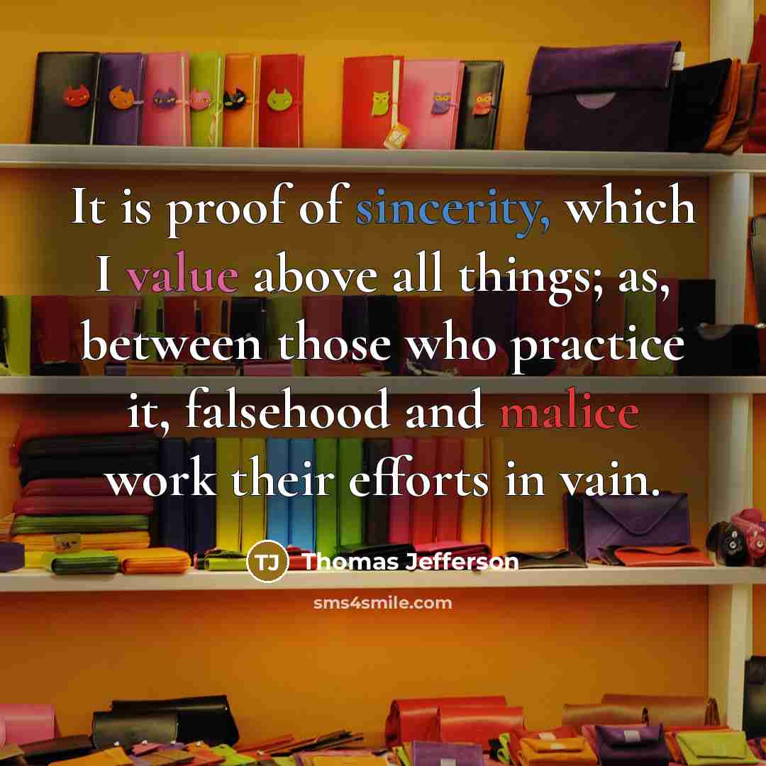 “It is proof of sincerity, which I value above all things; as, between those who practice it, falsehood and malice work their efforts in vain.” quote by Thomas Jefferson