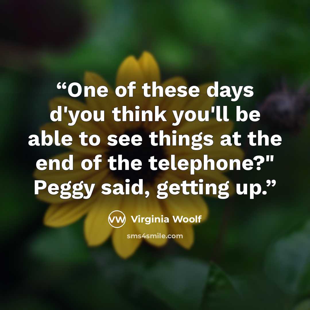 “One of these days d'you think you'll be able to see things at the end of the telephone?" Peggy said, getting up.” quote by Virginia Woolf