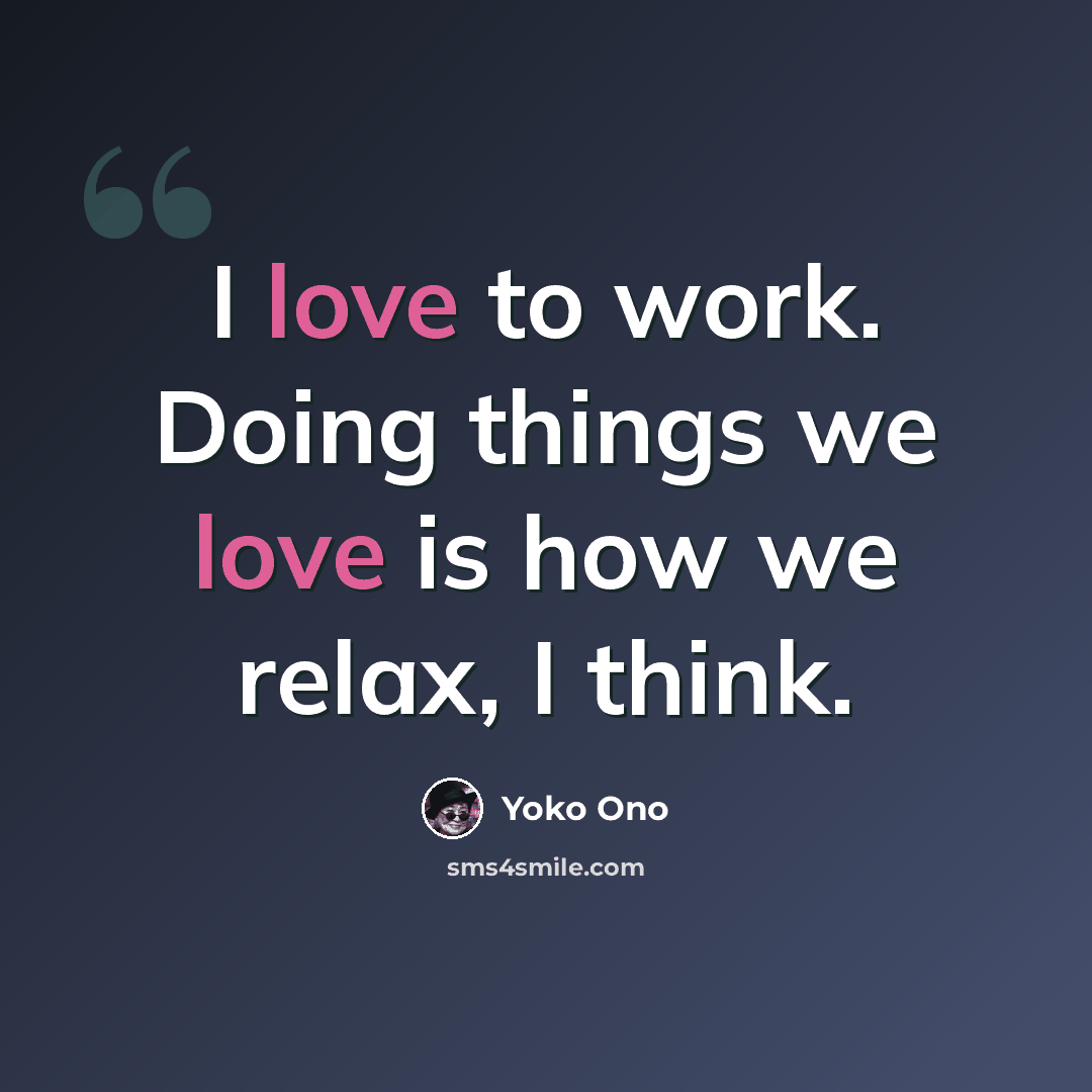 “I love to work. Doing things we love is how we relax, I think.” quote by Yoko Ono