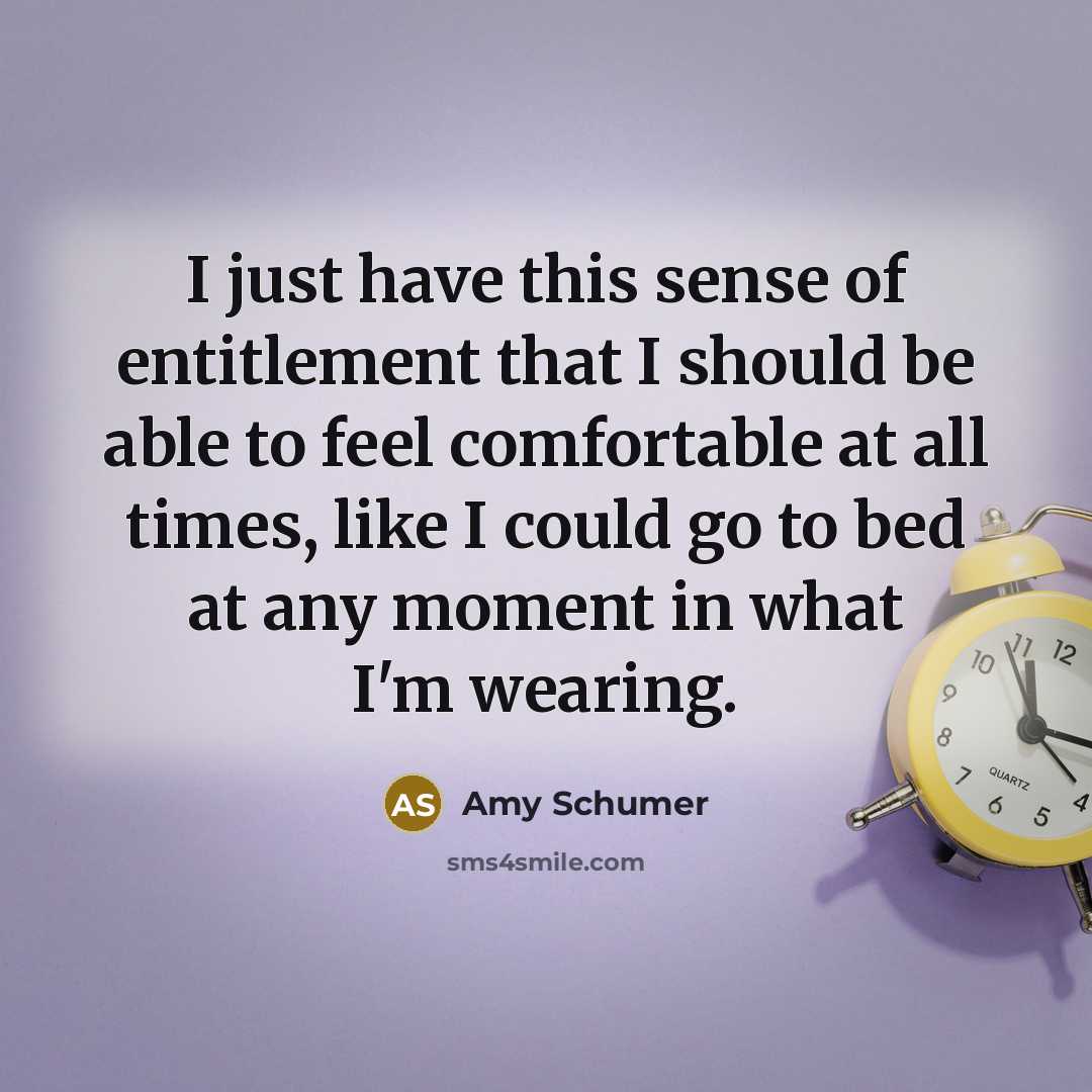 “I just have this sense of entitlement that I should be able to feel comfortable at all times, like I could go to bed at any moment in what I'm wearing.” quote by Amy Schumer