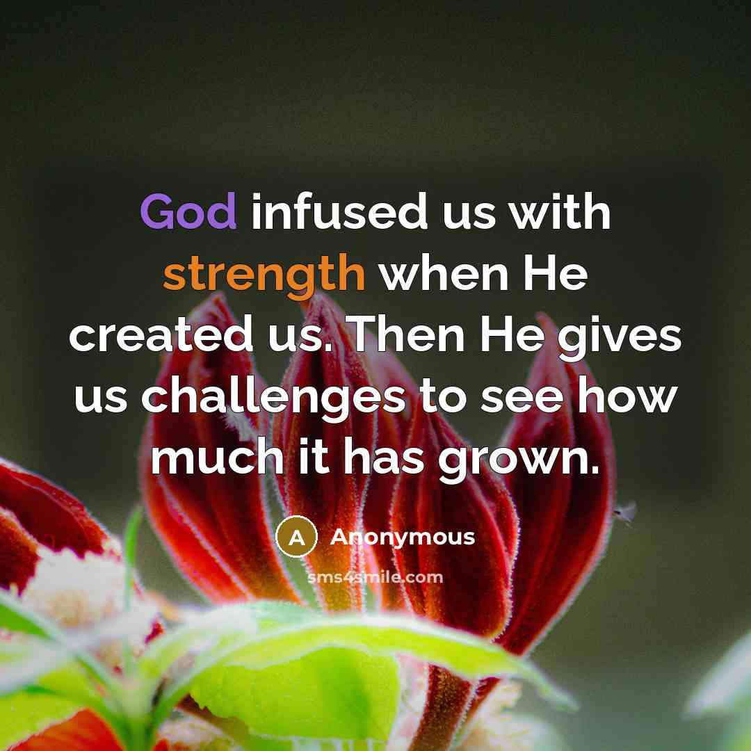 “God infused us with strength when He created us. Then He gives us challenges to see how much it has grown.” quote by Anonymous