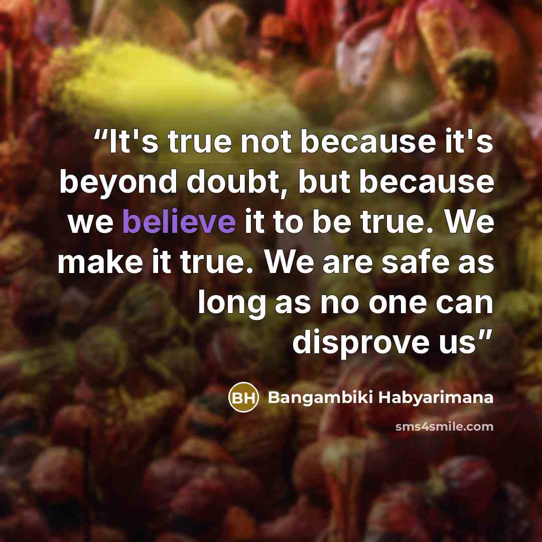 “It's true not because it's beyond doubt, but because we believe it to be true. We make it true. We are safe as long as no one can disprove us” quote by Bangambiki Habyarimana