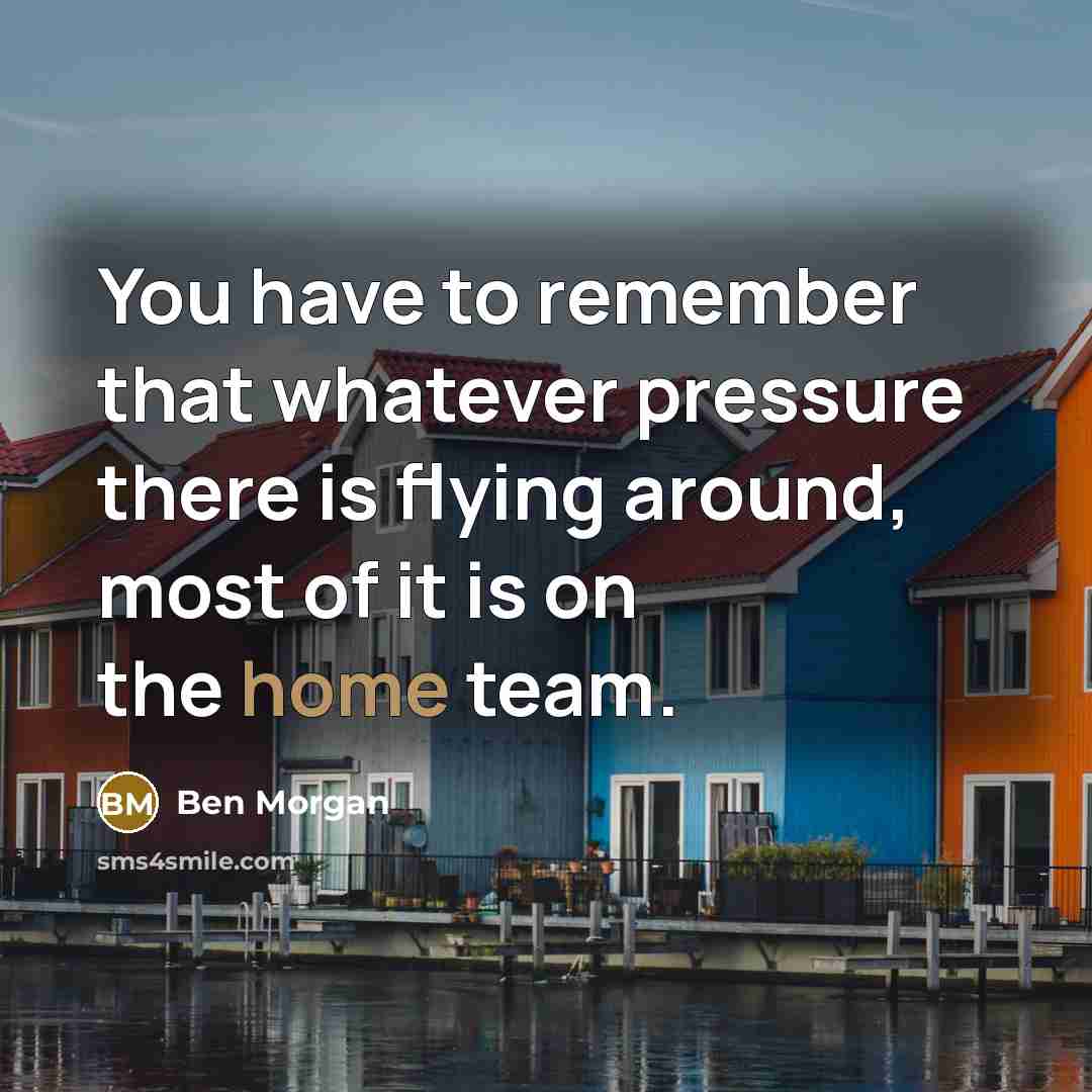 “You have to remember that whatever pressure there is flying around, most of it is on the home team.” quote by Ben Morgan