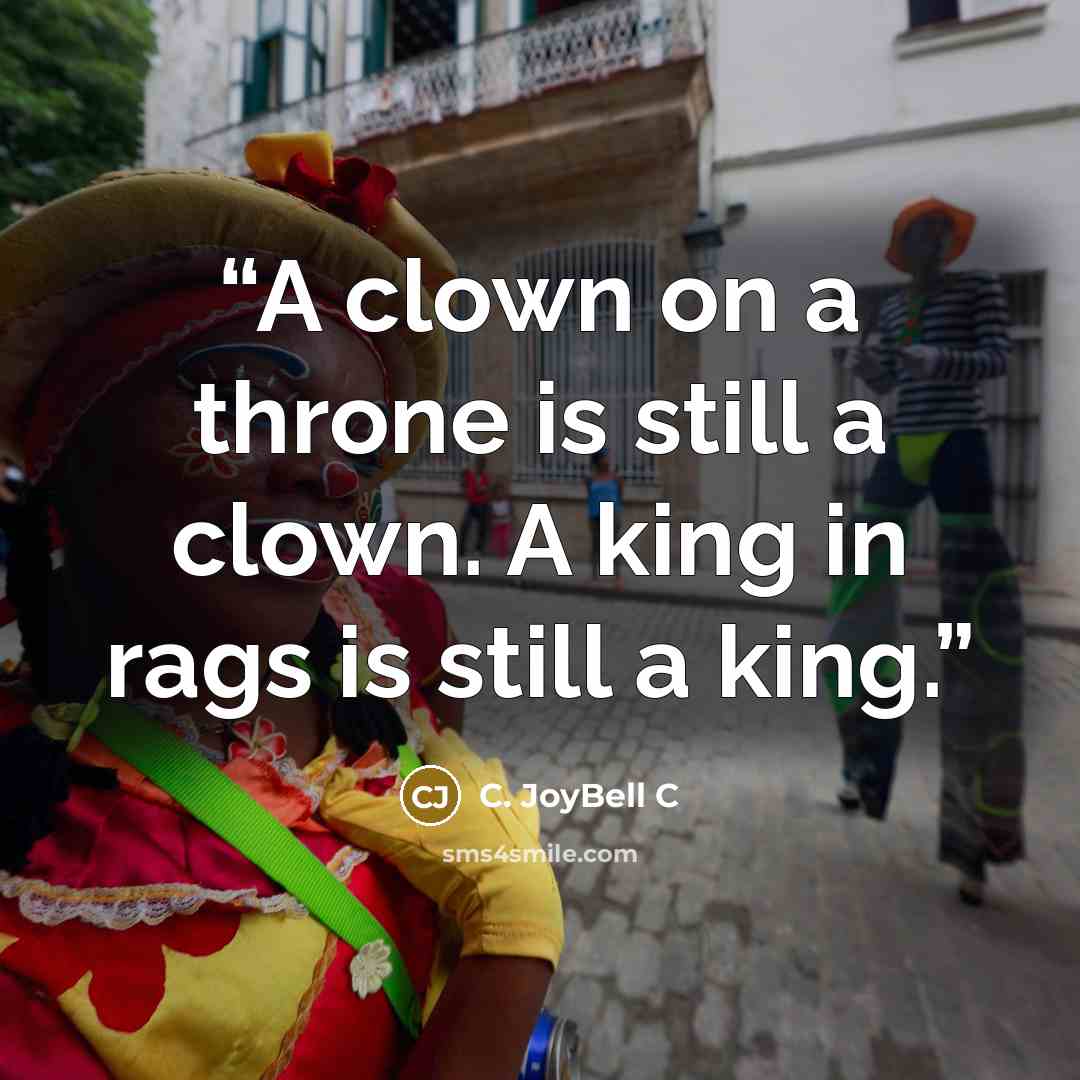 “A clown on a throne is still a clown. A king in rags is still a king.” quote by C. JoyBell C