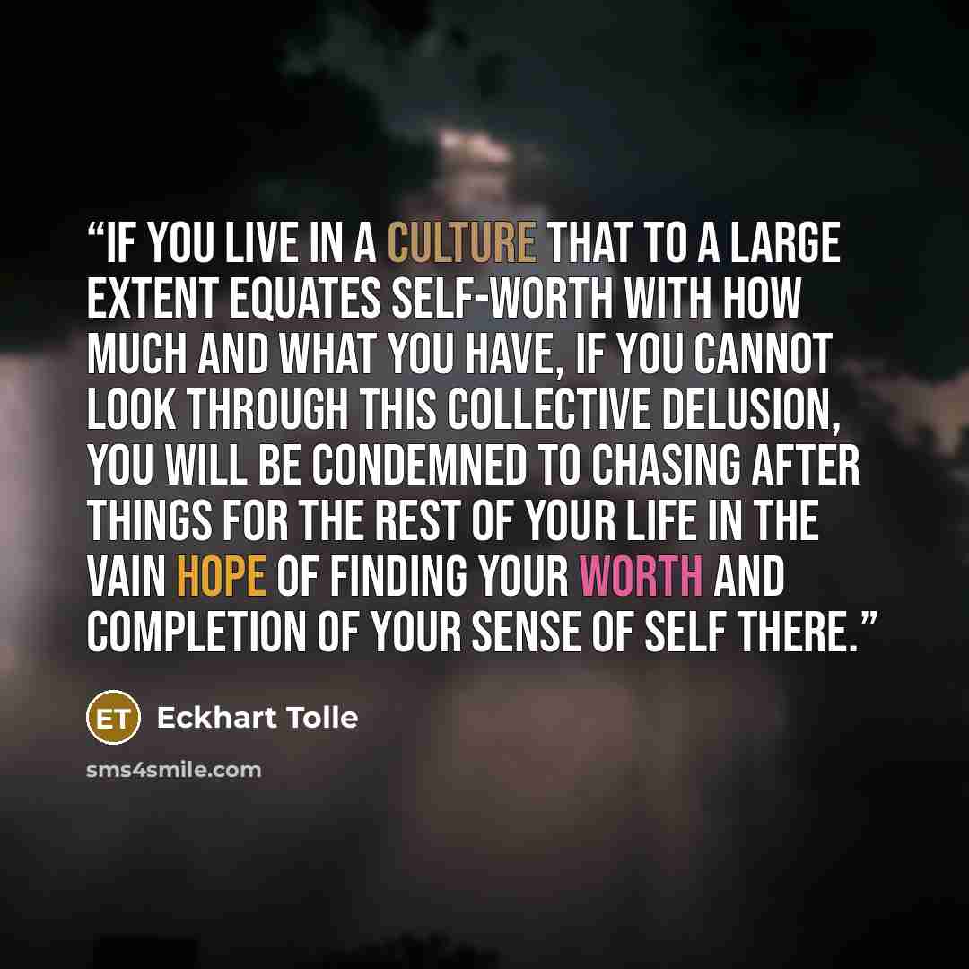 “if you live in a culture that to a large extent equates self-worth with how much and what you have, if you cannot look through this collective delusion, you will be condemned to chasing after things for the rest of your life in the vain hope of finding your worth and completion of your sense of…” quote by Eckhart Tolle