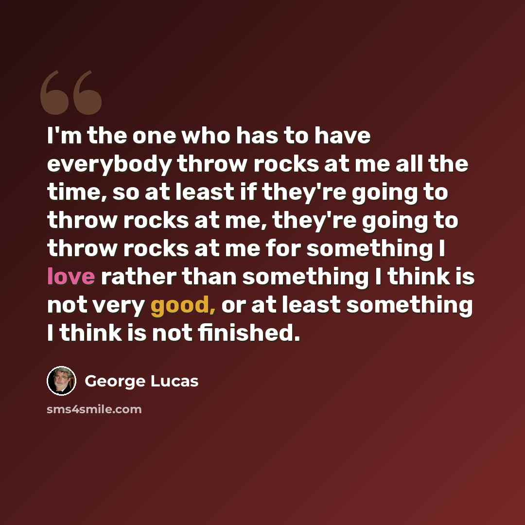 “I'm the one who has to have everybody throw rocks at me all the time, so at least if they're going to throw rocks at me, they're going to throw rocks at me for something I love rather than something I think is not very good, or at least something I think is not finished.” quote by George Lucas