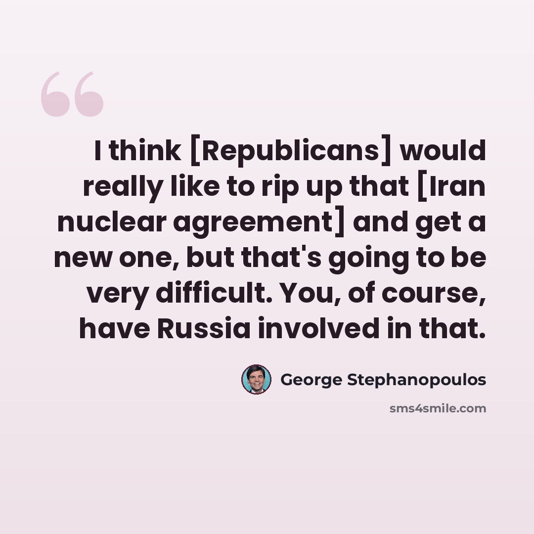 “I think [Republicans] would really like to rip up that [Iran nuclear agreement] and get a new one, but that's going to be very difficult. You, of course, have Russia involved in that.” quote by George Stephanopoulos