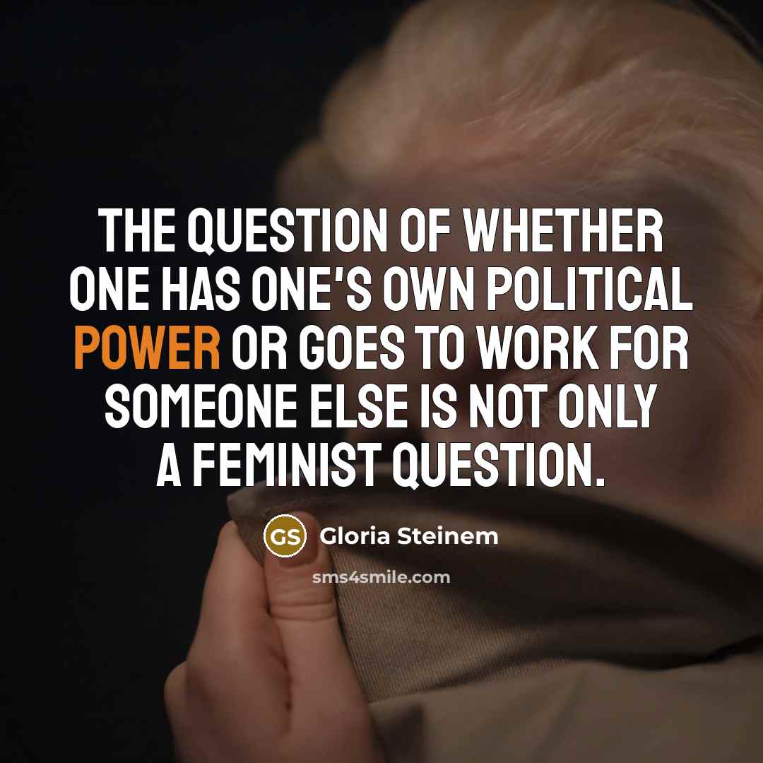 “The question of whether one has one's own political power or goes to work for someone else is not only a feminist question.” quote by Gloria Steinem