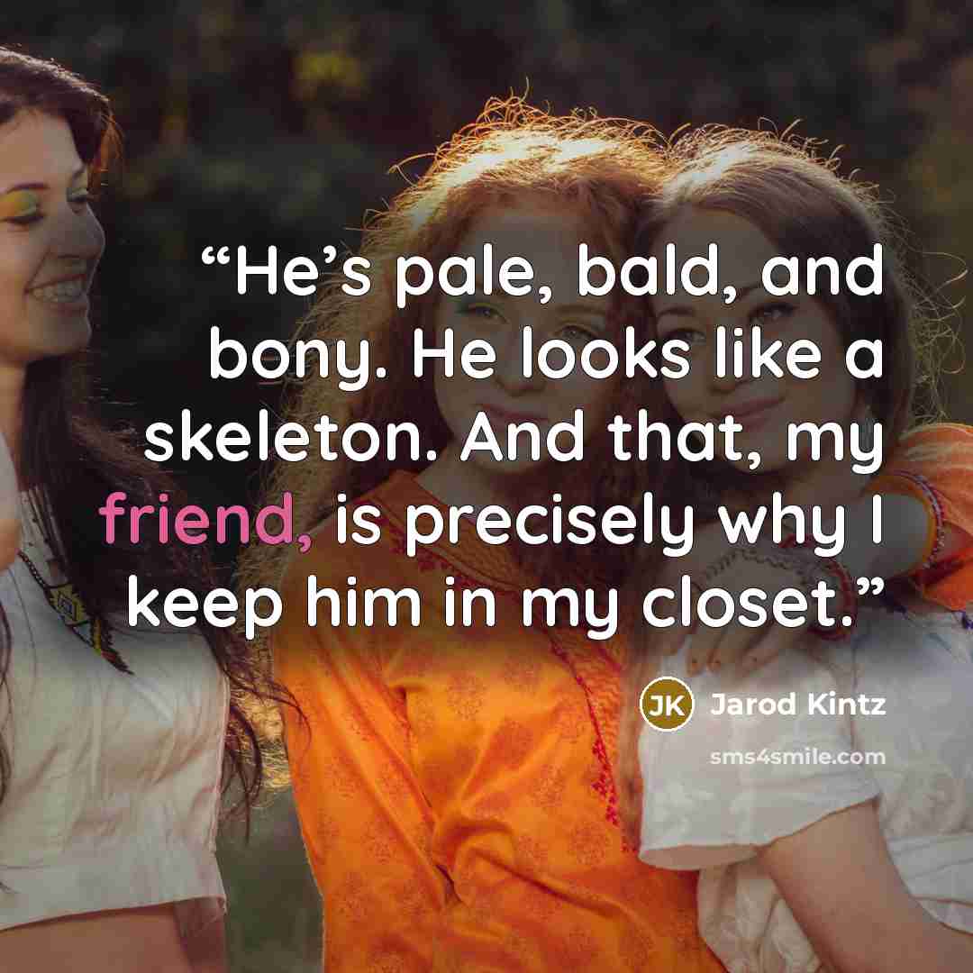 “He’s pale, bald, and bony. He looks like a skeleton. And that, my friend, is precisely why I keep him in my closet.” quote by Jarod Kintz