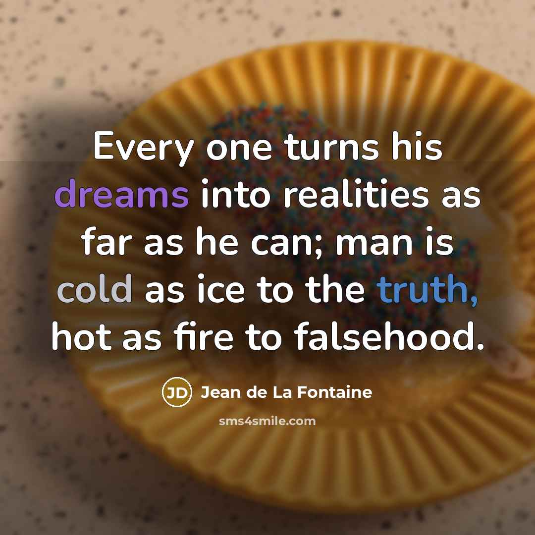 “Every one turns his dreams into realities as far as he can; man is cold as ice to the truth, hot as fire to falsehood.” quote by Jean de La Fontaine