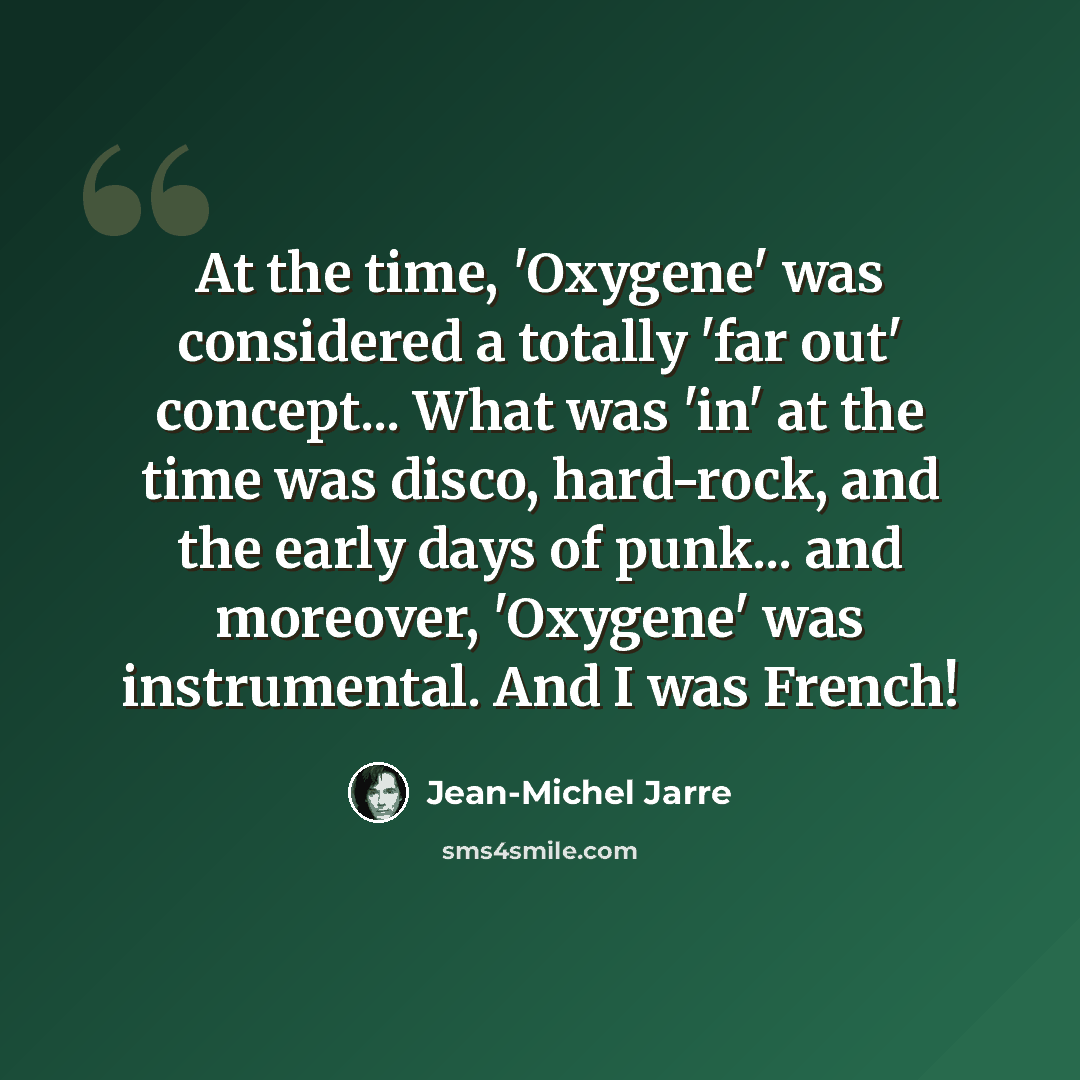 “At the time, 'Oxygene' was considered a totally 'far out' concept... What was 'in' at the time was disco, hard-rock, and the early days of punk... and moreover, 'Oxygene' was instrumental. And I was French!” quote by Jean-Michel Jarre