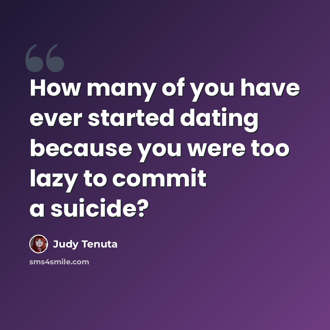 “How many of you have ever started dating because you were too lazy to commit a suicide?” quote by Judy Tenuta