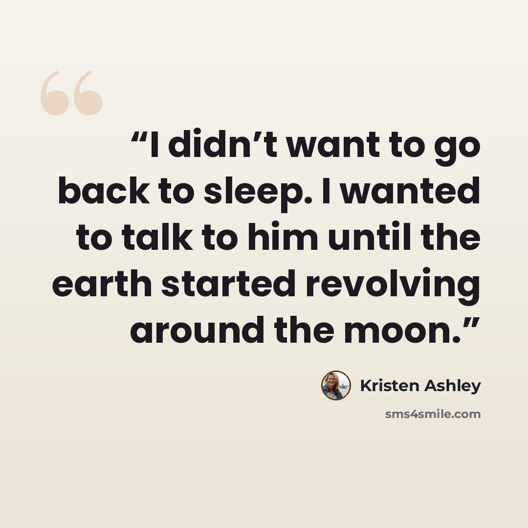 “I didn’t want to go back to sleep. I wanted to talk to him until the earth started revolving around the moon.” quote by Kristen Ashley