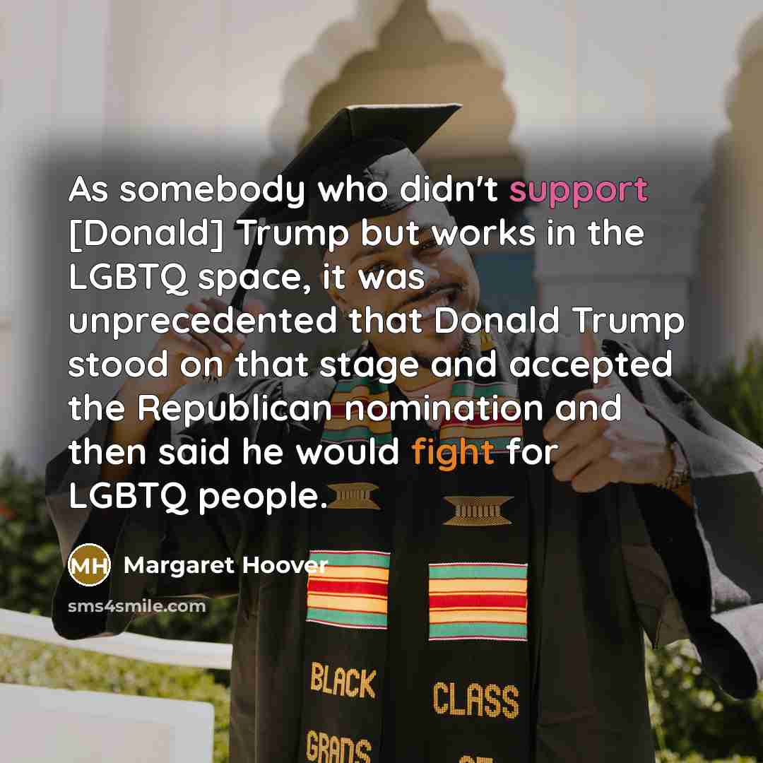 “As somebody who didn't support [Donald] Trump but works in the LGBTQ space, it was unprecedented that Donald Trump stood on that stage and accepted the Republican nomination and then said he would fight for LGBTQ people.” quote by Margaret Hoover
