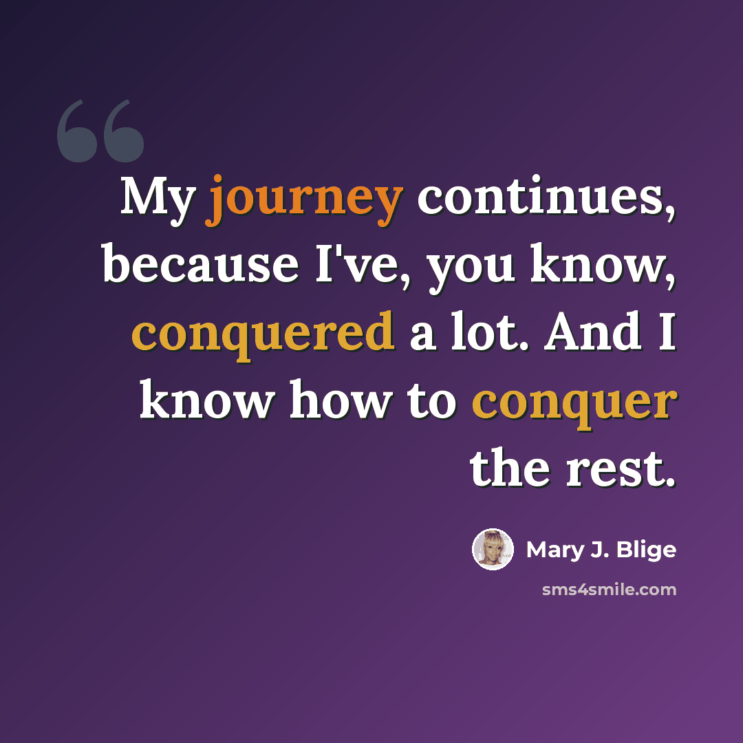 “My journey continues, because I've, you know, conquered a lot. And I know how to conquer the rest.” quote by Mary J. Blige