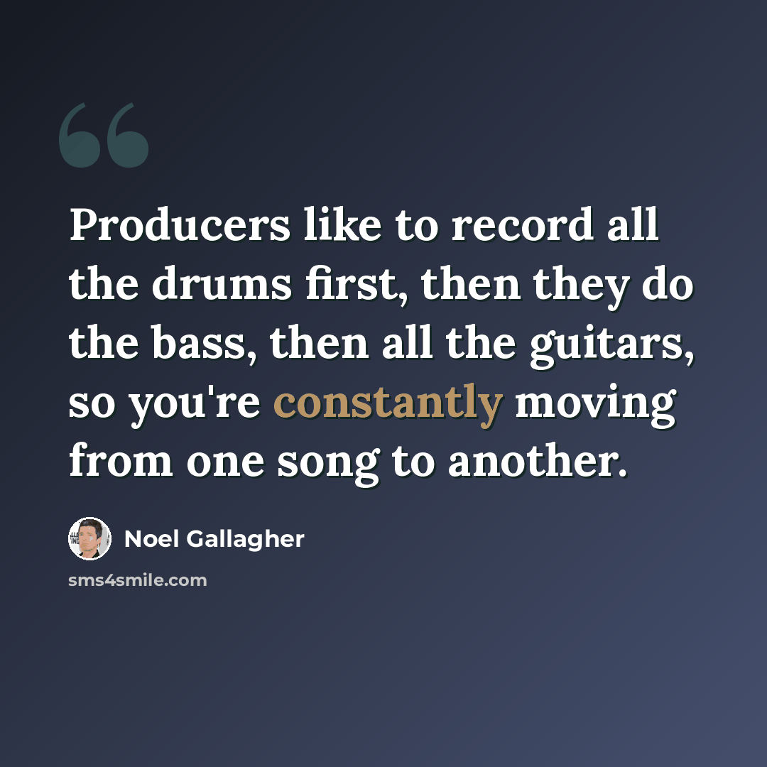 “Producers like to record all the drums first, then they do the bass, then all the guitars, so you're constantly moving from one song to another.” quote by Noel Gallagher