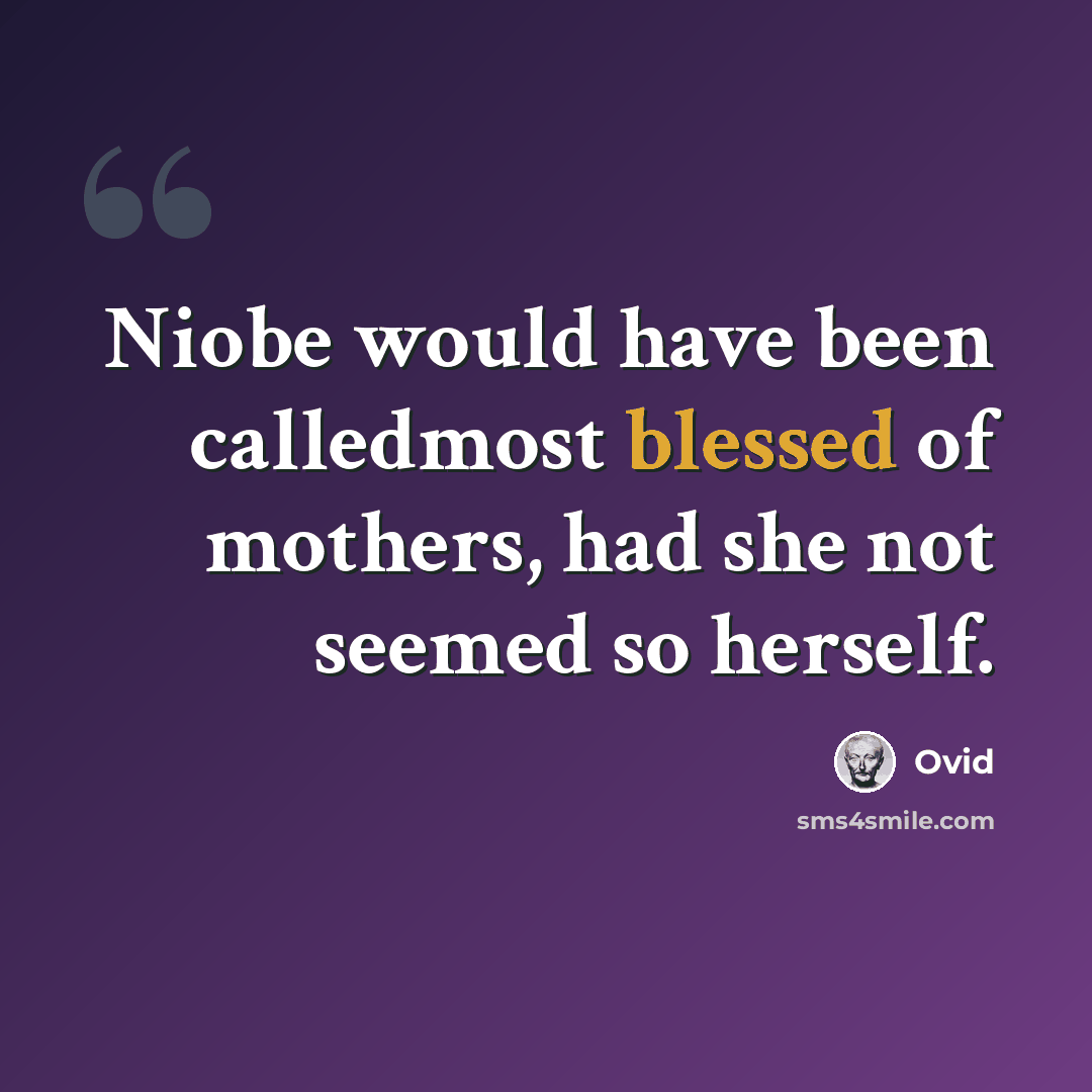 “Niobe would have been calledmost blessed of mothers, had she not seemed so herself.” quote by Ovid
