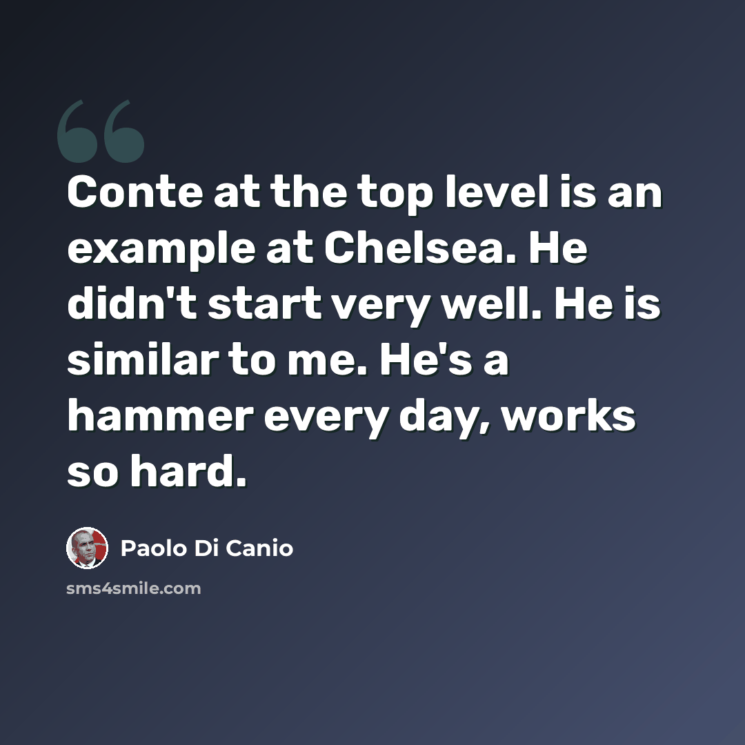 “Conte at the top level is an example at Chelsea. He didn't start very well. He is similar to me. He's a hammer every day, works so hard.” quote by Paolo di Canio