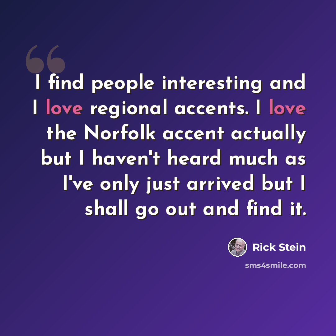 “I find people interesting and I love regional accents. I love the Norfolk accent actually but I haven't heard much as I've only just arrived but I shall go out and find it.” quote by Rick Stein