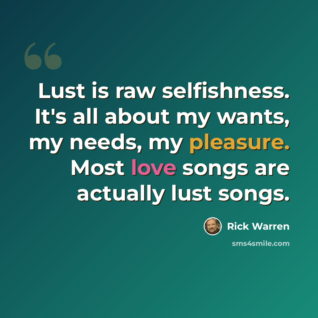 “Lust is raw selfishness. It's all about my wants, my needs, my pleasure. Most love songs are actually lust songs.” quote by Rick Warren